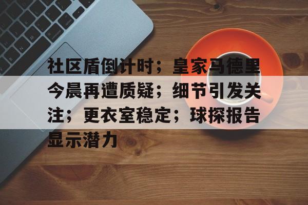 乐鱼体育官网投注-社区盾倒计时；皇家马德里今晨再遭质疑；细节引发关注；更衣室稳定；球探报告显示潜力