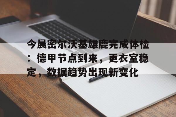 乐鱼体育官网投注-今晨密尔沃基雄鹿完成体检：德甲节点到来，更衣室稳定，数据趋势出现新变化