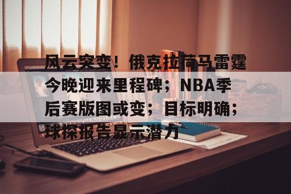 乐鱼体育在线-风云突变！俄克拉荷马雷霆今晚迎来里程碑；NBA季后赛版图或变；目标明确；球探报告显示潜力