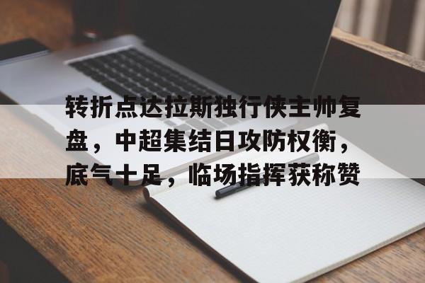 乐鱼体育网站入口-转折点达拉斯独行侠主帅复盘，中超集结日攻防权衡，底气十足，临场指挥获称赞
